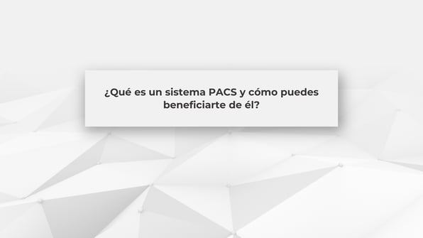 ¿Qué es un sistema PACS y cómo puedes beneficiarte de él?