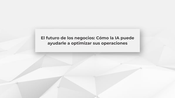 El futuro de los negocios: Cómo la IA puede ayudarle a optimizar sus operaciones