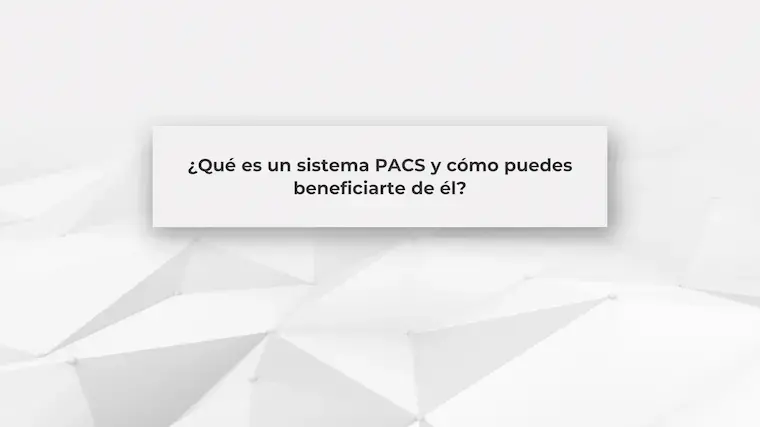 ¿Qué es un sistema PACS y cómo puedes beneficiarte de él?
